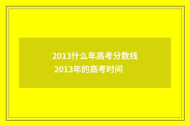 2013什么年高考分数线 2013年的高考时间