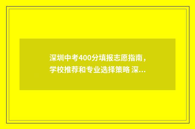 深圳中考400分填报志愿指南，学校推荐和专业选择策略 深圳中考400分难考吗