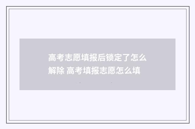 高考志愿填报后锁定了怎么解除 高考填报志愿怎么填