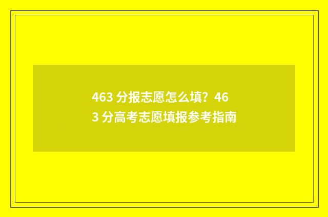463 分报志愿怎么填？463 分高考志愿填报参考指南