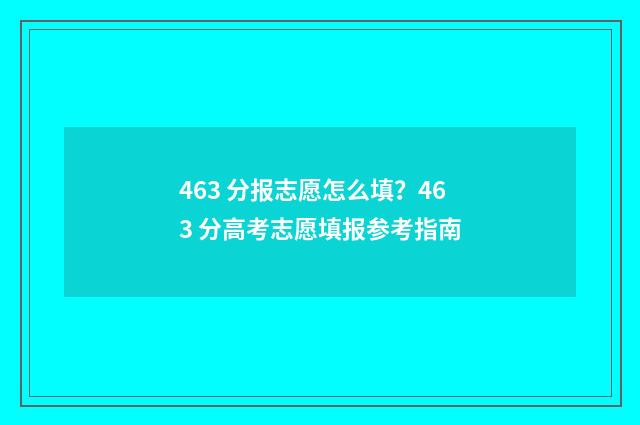 463 分报志愿怎么填？463 分高考志愿填报参考指南