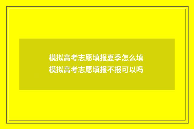 模拟高考志愿填报夏季怎么填 模拟高考志愿填报不报可以吗