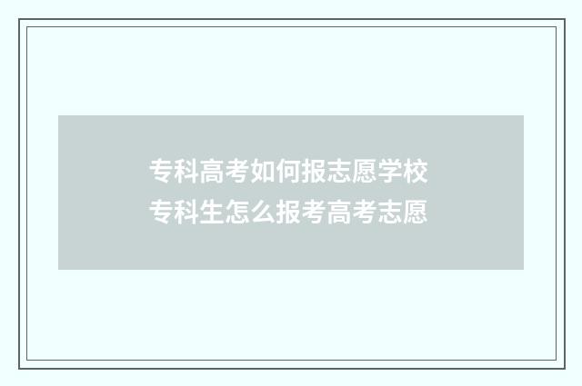 专科高考如何报志愿学校 专科生怎么报考高考志愿