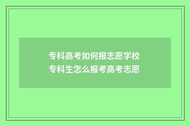 专科高考如何报志愿学校 专科生怎么报考高考志愿