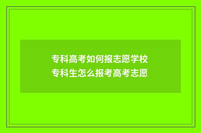 专科高考如何报志愿学校 专科生怎么报考高考志愿