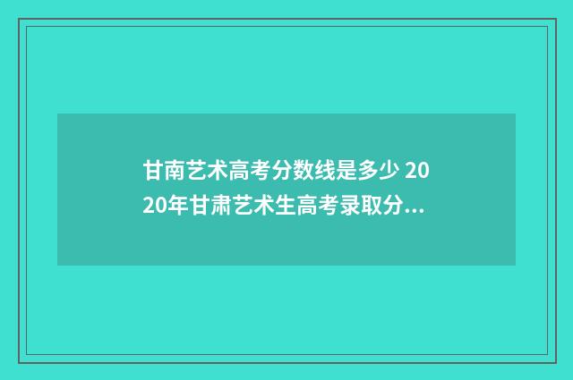 甘南艺术高考分数线是多少 2020年甘肃艺术生高考录取分数线