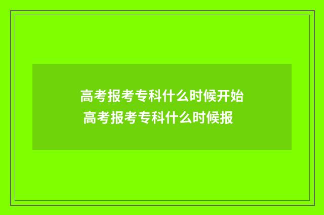 高考报考专科什么时候开始 高考报考专科什么时候报
