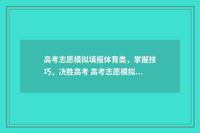 高考志愿模拟填报体育类，掌握技巧，决胜高考 高考志愿模拟填报软件免费