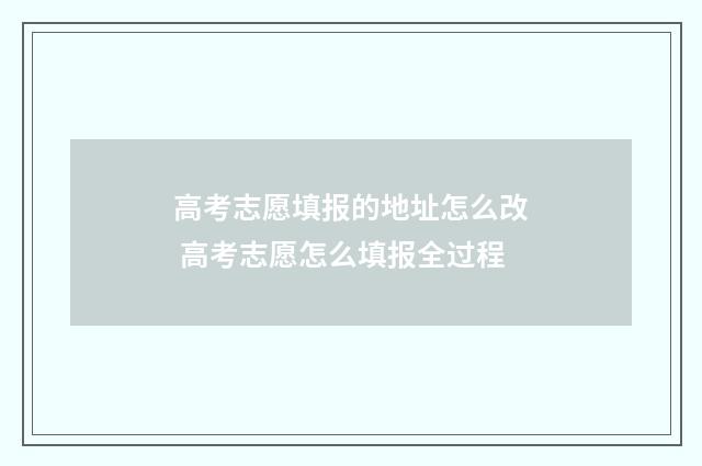 高考志愿填报的地址怎么改 高考志愿怎么填报全过程