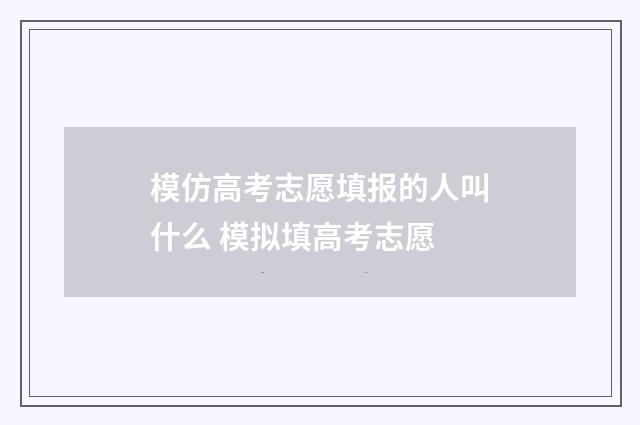 模仿高考志愿填报的人叫什么 模拟填高考志愿