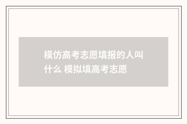 模仿高考志愿填报的人叫什么 模拟填高考志愿
