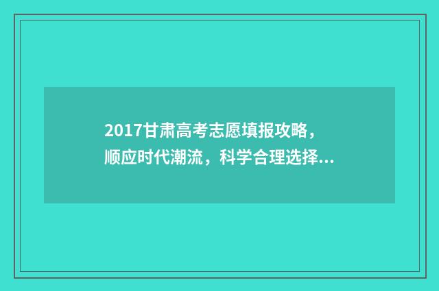 2017甘肃高考志愿填报攻略，顺应时代潮流，科学合理选择！ 甘肃省2017年高考一分一段表理科