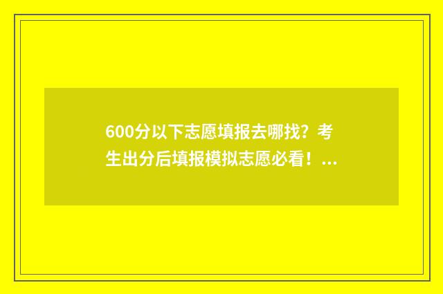 600分以下志愿填报去哪找？考生出分后填报模拟志愿必看！ 600分以上考生