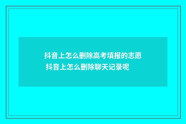 抖音上怎么删除高考填报的志愿 抖音上怎么删除聊天记录呢