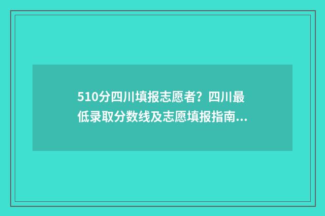 510分四川填报志愿者？四川最低录取分数线及志愿填报指南 四川高考510分可以上哪些大学比较好