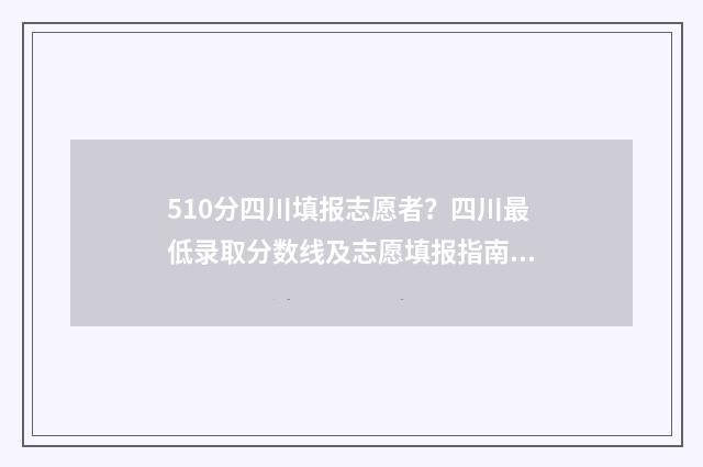 510分四川填报志愿者？四川最低录取分数线及志愿填报指南 四川高考510分可以上哪些大学比较好