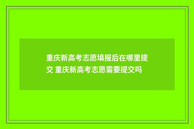重庆新高考志愿填报后在哪里提交 重庆新高考志愿需要提交吗