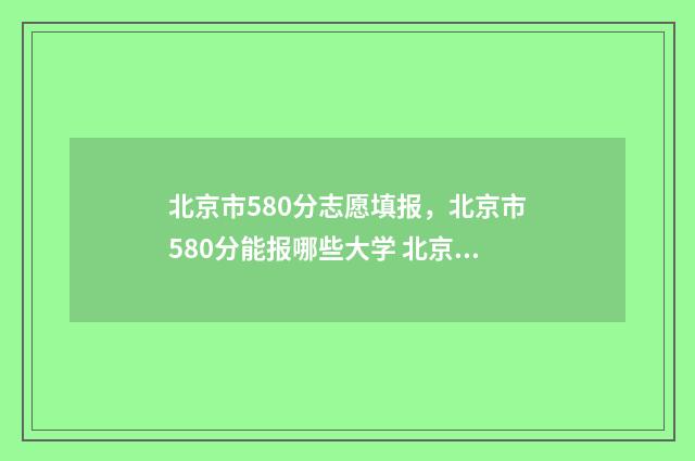 北京市580分志愿填报，北京市580分能报哪些大学 北京高考580分排名多少