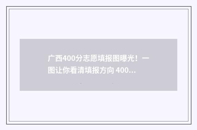 广西400分志愿填报图曝光！一图让你看清填报方向 400分广西可以报哪个大学