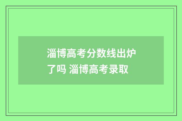 淄博高考分数线出炉了吗 淄博高考录取