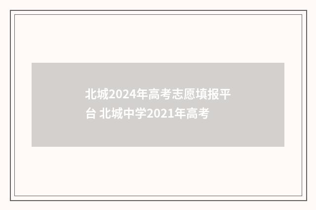 北城2024年高考志愿填报平台 北城中学2021年高考