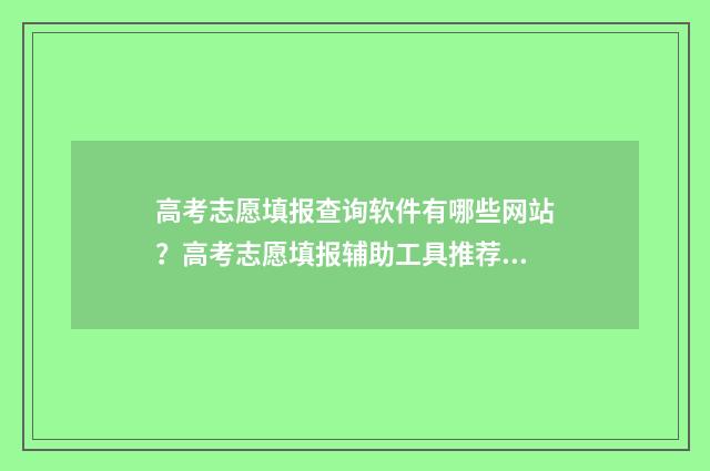 高考志愿填报查询软件有哪些网站？高考志愿填报辅助工具推荐 高考志愿填报查询入口