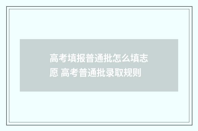 高考填报普通批怎么填志愿 高考普通批录取规则