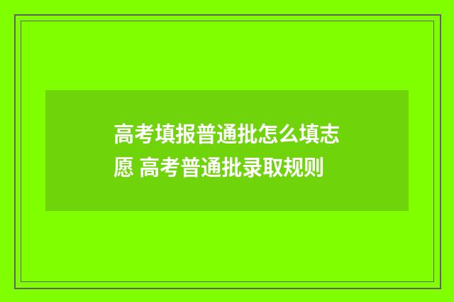 高考填报普通批怎么填志愿 高考普通批录取规则