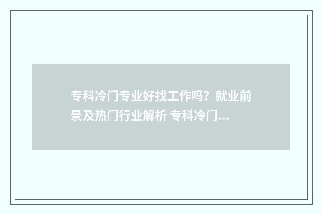 专科冷门专业好找工作吗？就业前景及热门行业解析 专科冷门专业最新排名