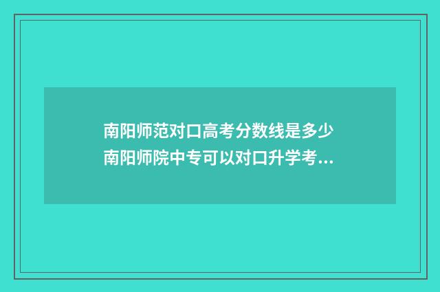 南阳师范对口高考分数线是多少 南阳师院中专可以对口升学考吗