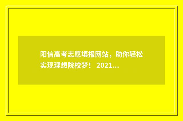 阳信高考志愿填报网站，助你轻松实现理想院校梦！ 2021山东高考志愿填报演示