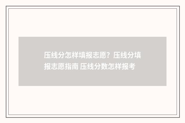 压线分怎样填报志愿？压线分填报志愿指南 压线分数怎样报考