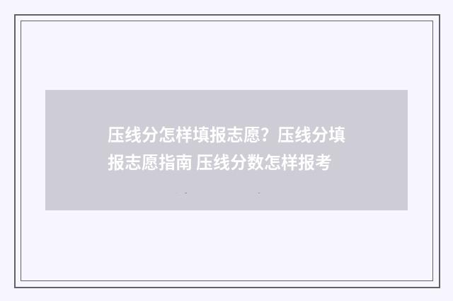 压线分怎样填报志愿？压线分填报志愿指南 压线分数怎样报考