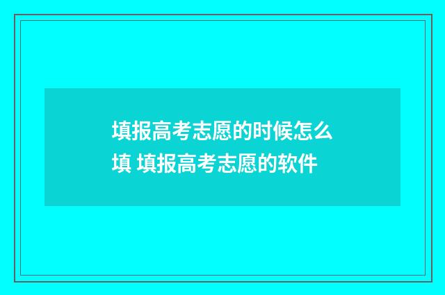 填报高考志愿的时候怎么填 填报高考志愿的软件