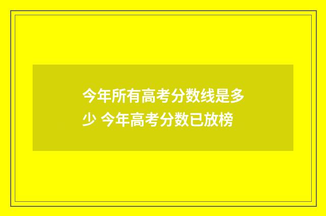 今年所有高考分数线是多少 今年高考分数已放榜