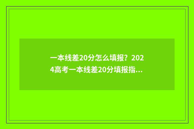 一本线差20分怎么填报？2024高考一本线差20分填报指南 一本线差20分能报一本线大学吗