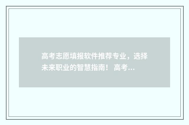 高考志愿填报软件推荐专业，选择未来职业的智慧指南！ 高考志愿填报软件排名