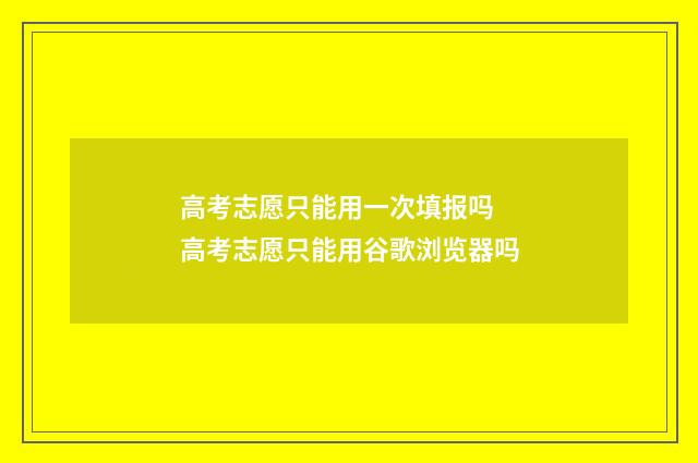 高考志愿只能用一次填报吗 高考志愿只能用谷歌浏览器吗