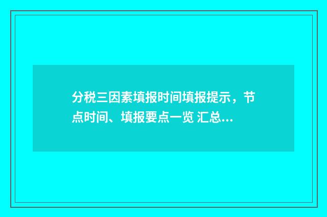分税三因素填报时间填报提示，节点时间、填报要点一览 汇总纳税分配三因素