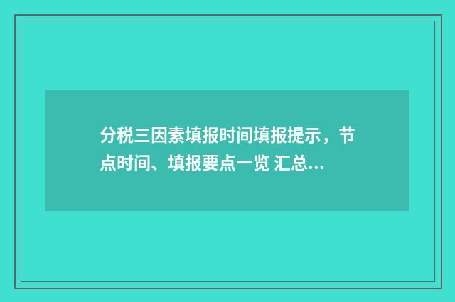 分税三因素填报时间填报提示，节点时间、填报要点一览 汇总纳税分配三因素