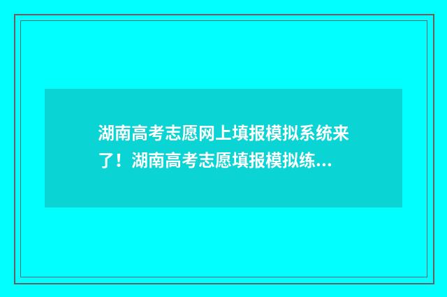 湖南高考志愿网上填报模拟系统来了！湖南高考志愿填报模拟练习平台入口 湖南高考志愿网官方网站