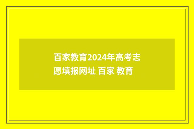 百家教育2024年高考志愿填报网址 百家 教育