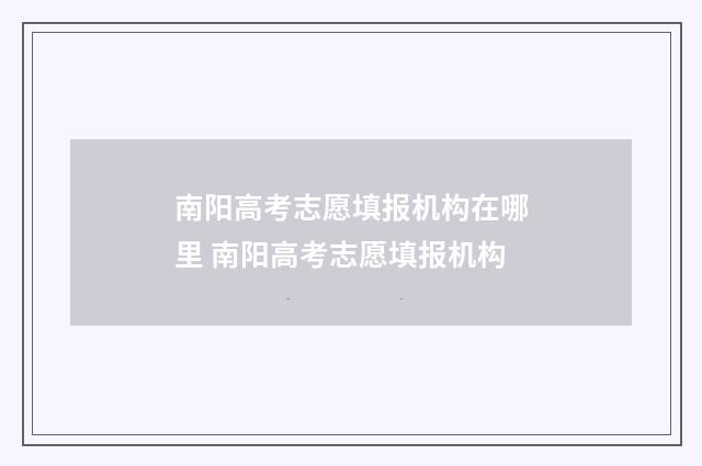 南阳高考志愿填报机构在哪里 南阳高考志愿填报机构