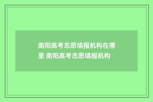 南阳高考志愿填报机构在哪里 南阳高考志愿填报机构