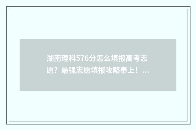 湖南理科576分怎么填报高考志愿？最强志愿填报攻略奉上！ 湖南理科526分