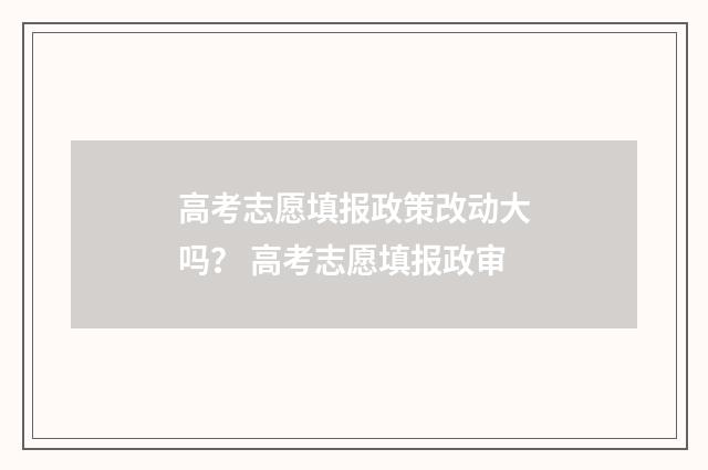 高考志愿填报政策改动大吗？ 高考志愿填报政审