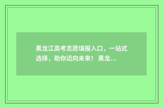 黑龙江高考志愿填报入口，一站式选择，助你迈向未来！ 黑龙江省高考招生信息网官网