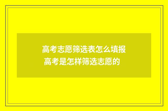 高考志愿筛选表怎么填报 高考是怎样筛选志愿的