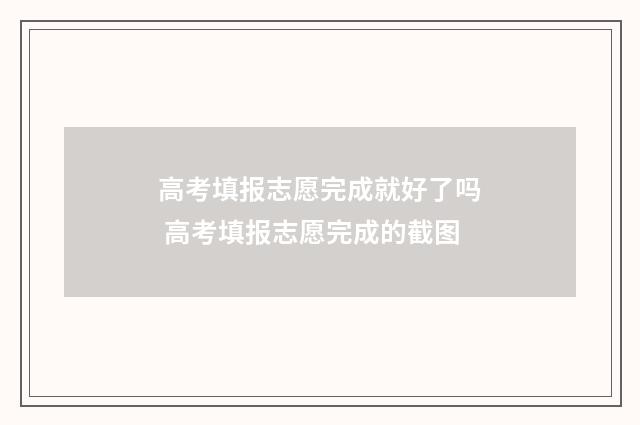 高考填报志愿完成就好了吗 高考填报志愿完成的截图