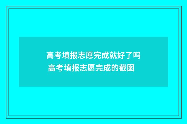 高考填报志愿完成就好了吗 高考填报志愿完成的截图